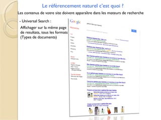 Le référencement naturel c’est quoi ?
Les contenus de votre site doivent apparaître dans les moteurs de recherche

 - Universal Search :
 Affichager sur la même page
 de resultats, tous les formats
 (Types de documents)
 