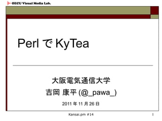 OECU Visual Media Lab.




   Perl で KyTea

                         大阪電気通信大学
                  吉岡 康平 (@_pawa_)
                          2011 年 11 月 26 日

                            Kansai.pm #14    1
 