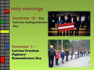Holy mornings
November 18 - The
Latvian Independence
day.
November 11 -
Latvian Freedom
Fighters'
Remembrance Day
 