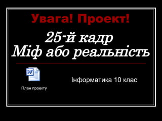 25-й кадр  Міф або реальність Інформатика 10 клас Увага! Проект! План проекту 