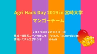 Agri Hack Day 2019 in 宮崎⼤学
マンゴーチーム
２０１９年０２⽉０３⽇（⽇）
機械・情報系コース修⼠１年 Futa.H，T.N.Revolution
情報システム⼯学科３年 O-IWN
 