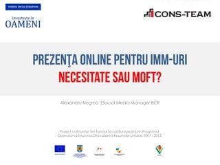 Alexandru Negrea |Social Media Manager BCR




 Proiect cofinanţat din Fondul Social European prin Programul
Operaţional Sectorial Dezvoltarea Resurselor Umane 2007 - 2013
 