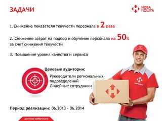 ЗАДАЧИ
1. Снижение показателя текучести персонала в 2 раза
2. Снижение затрат на подбор и обучение персонала на 50%
за счет снижения текучести
3. Повышение уровня качества и сервиса
Целевые аудитории:
• Руководители региональных
подразделений
• Линейные сотрудники
Период реализации: 06.2013 - 06.2014
 