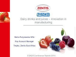 Dairy drinks and juices – innovation in 
manufacturing 
Marta Rutynowska MSc 
Key Account Manager 
Trepko, Zentis East Africa 
ESADA Conference Nairobi 2014 
 