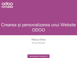 Crearea și personalizarea unui Website
ODOO
Raluca Bota
Account Manager
www.odoo-romania.ro
 
