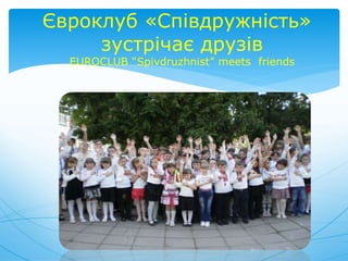 Євроклуб «Співдружність»
зустрічає друзів
EUROCLUB “Spivdruzhnist” meets friends
 