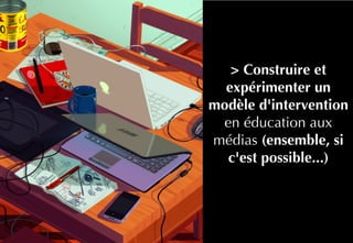 > Construire et
expérimenter un
modèle d'intervention
en éducation aux
médias (ensemble, si
c'est possible...)
 