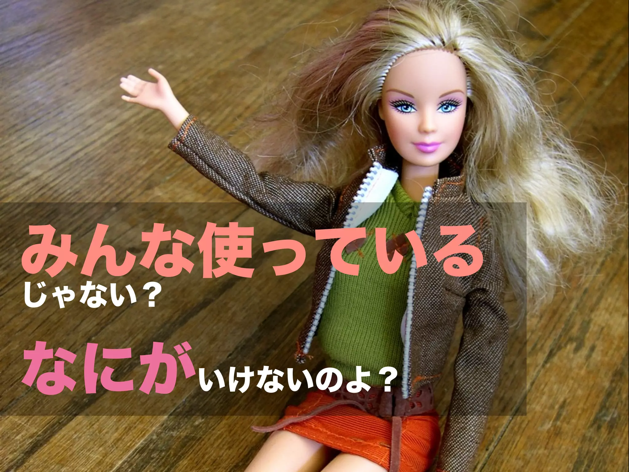 みんな使っている
じゃない？

なにがいけないのよ？
 