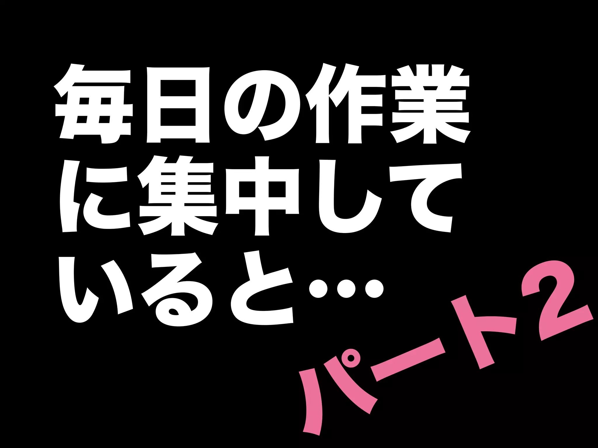 毎日の作業
に集中して
いると…    2
     ー ト
   パ
 