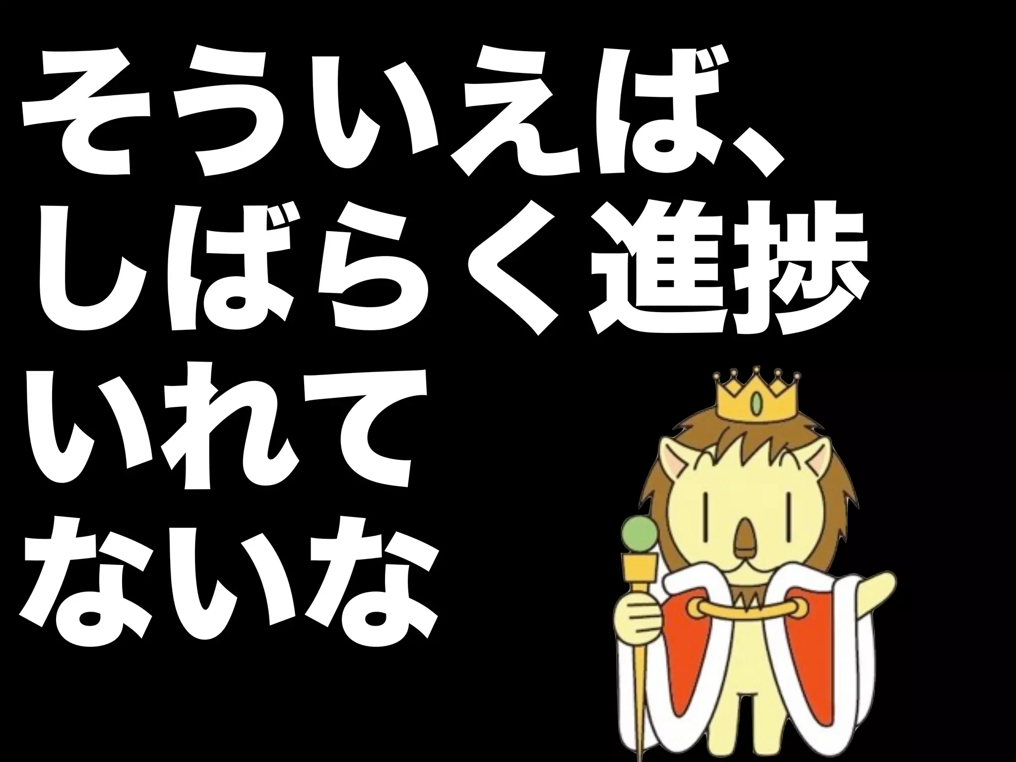 そういえば、
しばらく進捗
いれて
ないな
 