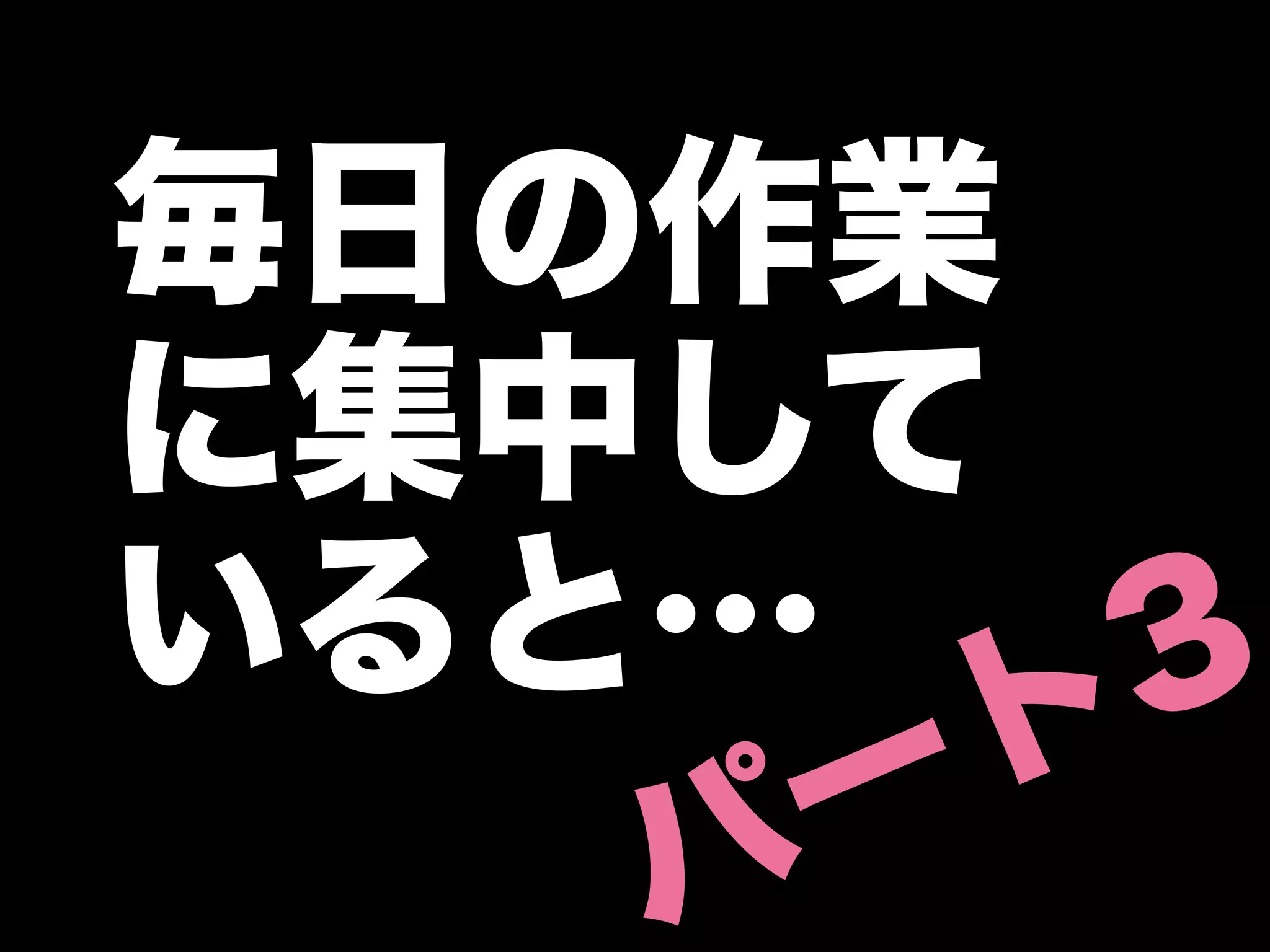 毎日の作業
に集中して
いると…    3
     ー ト
   パ
 