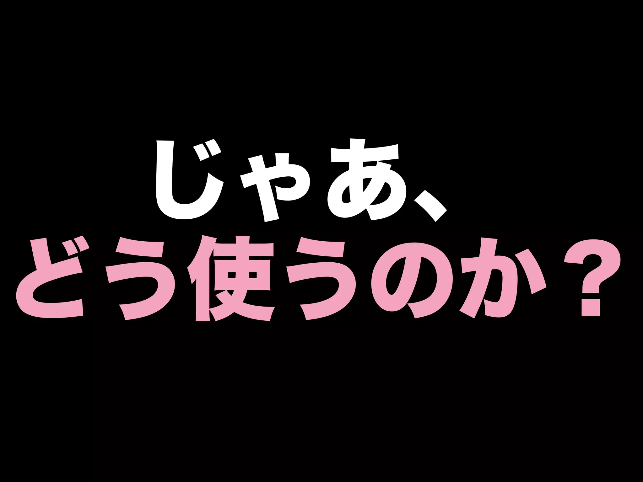 じゃあ、
どう使うのか？
 
