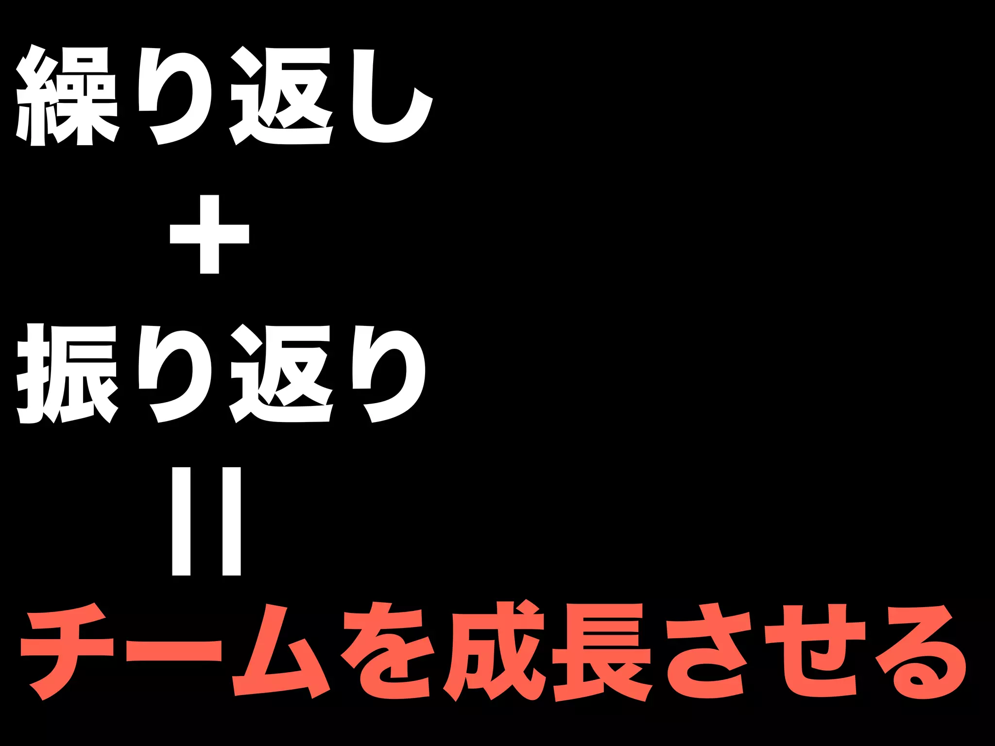 繰り返し
 ＋
振り返り
  ¦¦
チームを成長させる
 