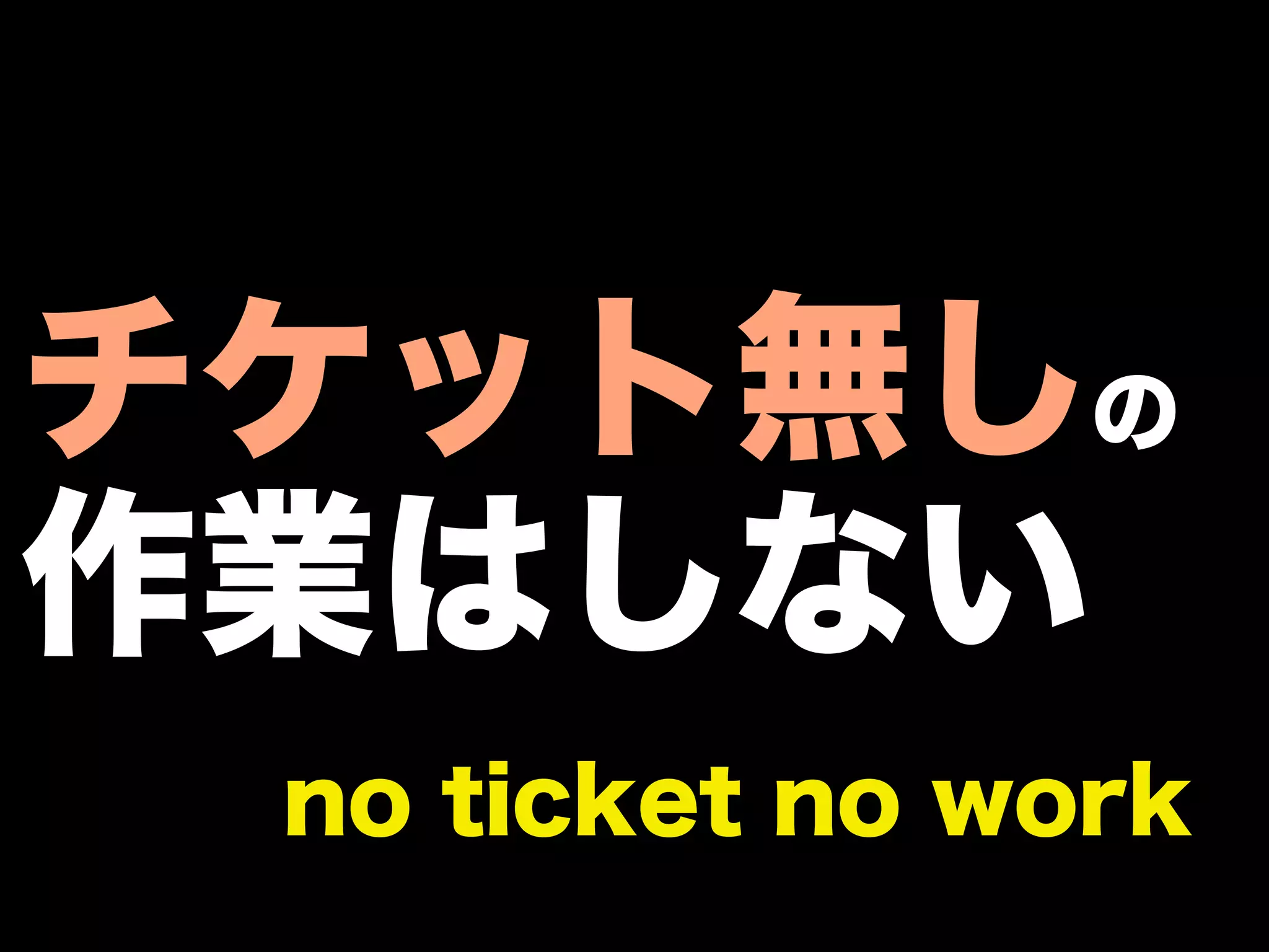 チケット無しの
作業はしない
 no ticket no work
 