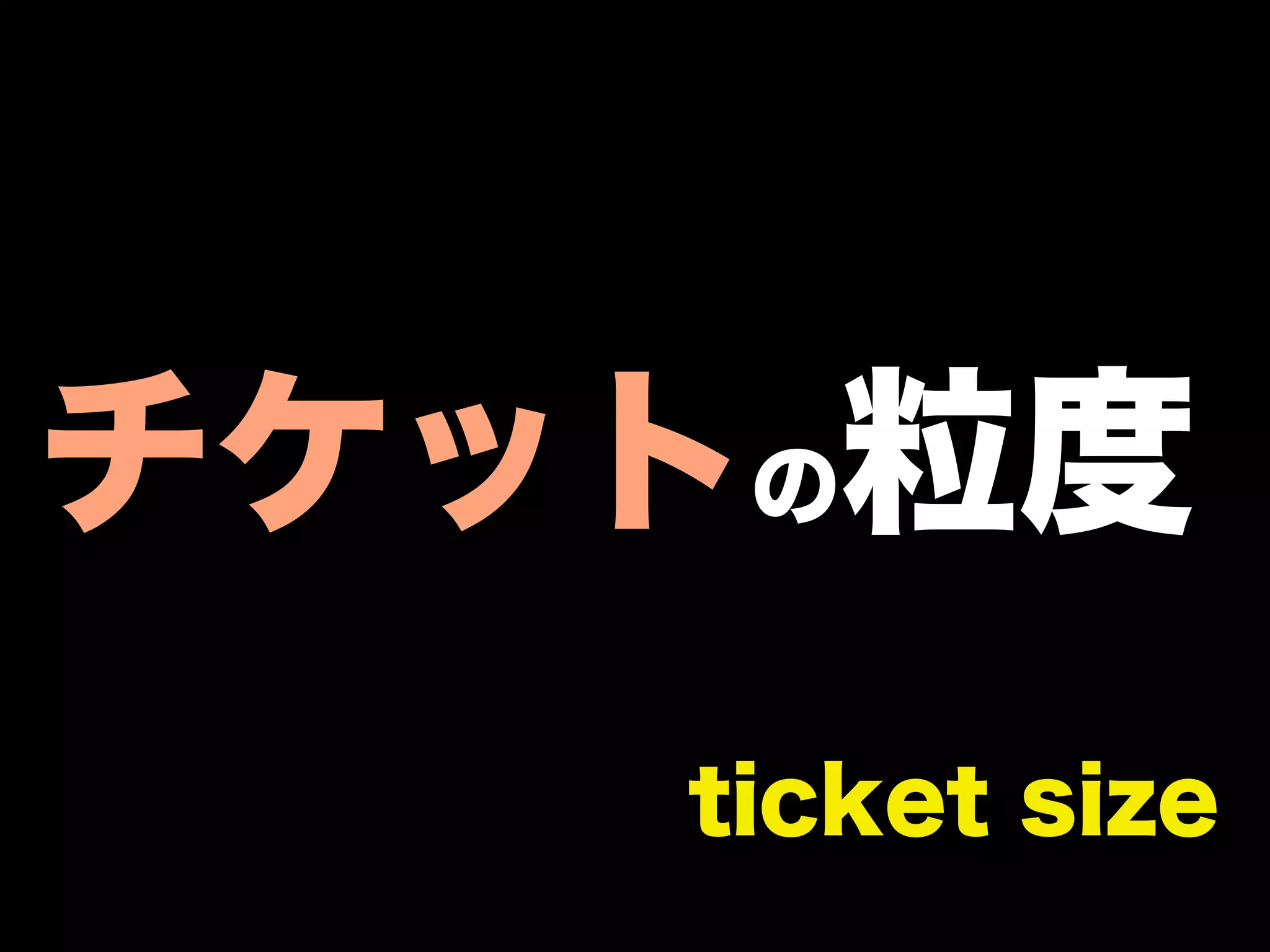 チケットの粒度
   ticket size
 