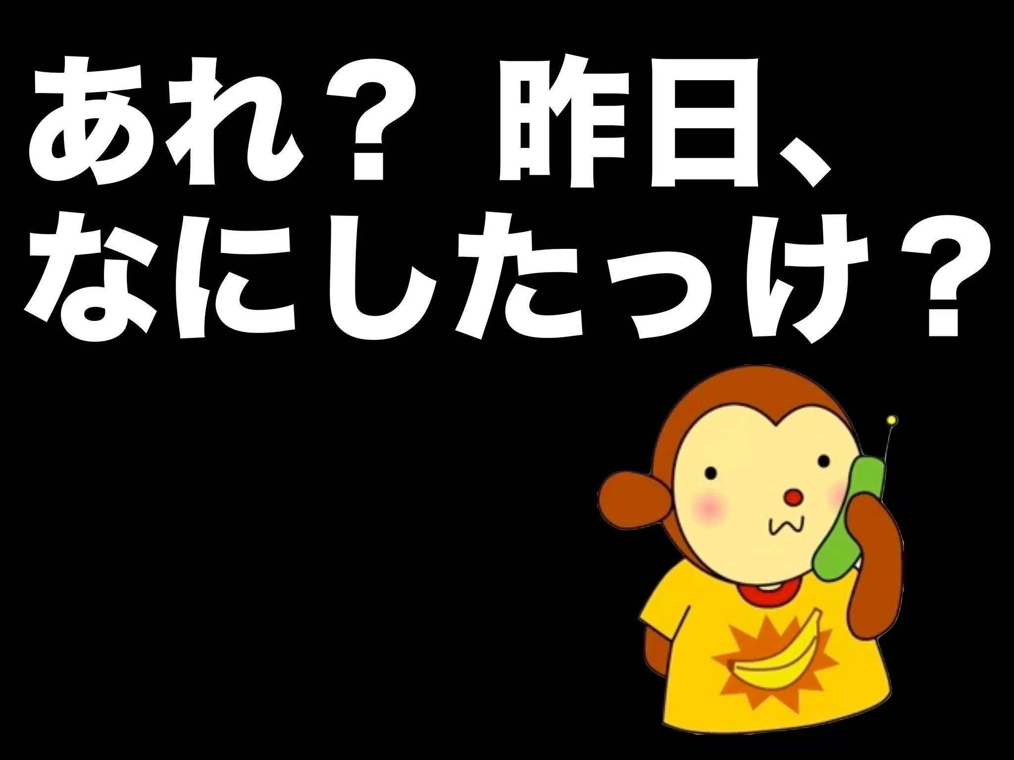 あれ？ 昨日、
なにしたっけ？
 