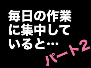 毎日の作業
に集中して
いると…    2
     ー ト
   パ
 