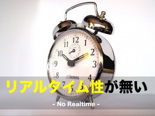 リアルタイム性が無い
   - No Realtime -
 