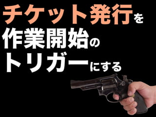 チケット発行を
作業開始の
トリガーにする
 