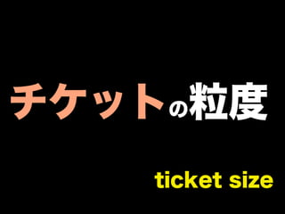 チケットの粒度
   ticket size
 