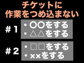チケットに
作業をつめ込まない
   ・〇〇をする
＃１
   ・△△をする
   ・□□をする
＃２
   ・ をする
 