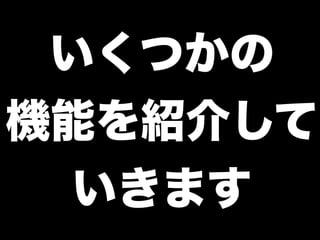 いくつかの
機能を紹介して
  いきます
 