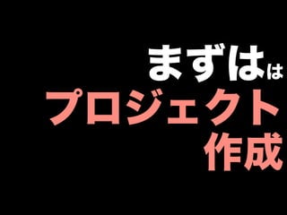 まずはは
プロジェクト
    作成
 