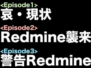 <Episode1>

哀・現状
<Episode2>

Redmine襲来
<Episode3>

警告Redmine
 