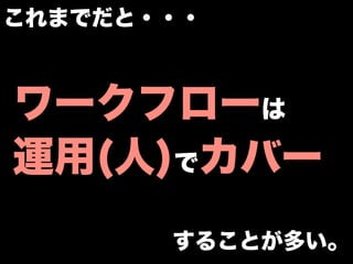 これまでだと・・・



ワークフローは
運用(人)でカバー
       することが多い。
 