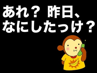 あれ？ 昨日、
なにしたっけ？
 