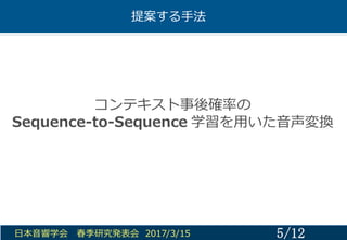 提案する⼿手法
5/12⽇日本⾳音響学会 春季研究発表会 2017/3/15
コンテキスト事後確率率率の
Sequence-‐‑‒to-‐‑‒Sequence  学習を⽤用いた⾳音声変換
 
