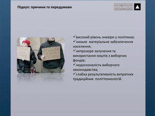 високий рівень зневіри у політиках; низьке  матеріальне забезпечення населення; непрозоре залучення та використання коштів з виборчих фондів; недосконалість виборчого законодавства; слабка результативність витратних традиційних  політтехнологій. Підкуп: причини та передумови 