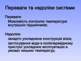 Переваги та недоліки системи  Переваги: Можливість контролю температури внутрішніх підшипників; Недоліки: занадто ускладнена конструкція візка; застосування води в колієперевідному пристрої ускладнює експлуатацію в умовах низьких температур; 