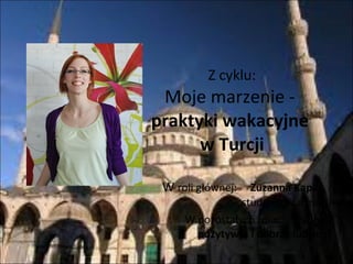 Z cyklu: Moje marzenie -  praktyki wakacyjne  w Turcji W  roli głównej:  Zuzanna Kapsa ,  studentka farmacji W pozostałych rolach: wszyscy  pozytywni i dobrzy ludzie ;) 