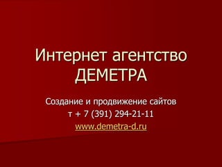 Интернет агентство
ДЕМЕТРА
Создание и продвижение сайтов
т + 7 (391) 294-21-11
www.demetra-d.ru
 