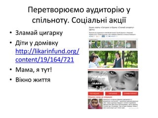 Перетворюємо аудиторію у
       спільноту. Соціальні акції
• Зламай цигарку
• Діти у домівку
  http://likarinfund.org/
  content/19/164/721
• Мама, я тут!
• Вікно життя
 