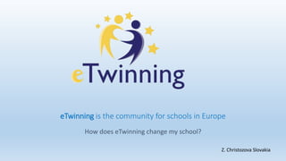 How does eTwinning change my school?
eTwinning is the community for schools in Europe
Z. Christozova Slovakia
 