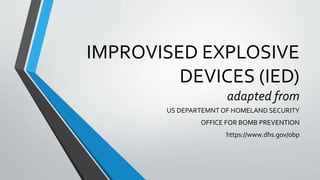 IMPROVISED EXPLOSIVE
DEVICES (IED)
adapted from
US DEPARTEMNT OF HOMELAND SECURITY
OFFICE FOR BOMB PREVENTION
https://www.dhs.gov/obp
 