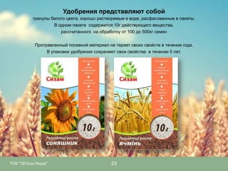 Удобрения представляют собой
гранулы белого цвета, хорошо растворимые в воде, расфасованные в пакеты.
В одном пакете содержится 10г действующего вещества,
рассчитанного на обработку от 100 до 500кг семян
Протравленный посевной материал не теряет своих свойств в течении года.
В упаковке удобрения сохраняют свои свойства в течении 5 лет.

ТОВ "ТД"Агро Лидер"

23

 