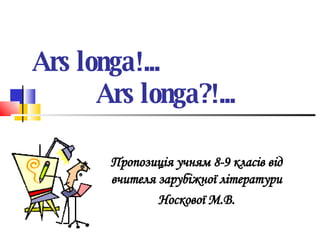 Ars longa!...  Ars longa?!... Пропозиція учням 8-9 класів від вчителя зарубіжної літератури Носкової М.В. 