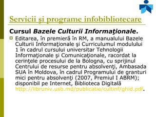 Servicii şi programe infobibliotecare
Cursul Bazele Culturii Informaţionale.
 Editarea, în premieră în RM, a manualului B...