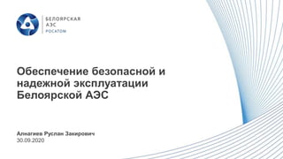 Обеспечение безопасной и
надежной эксплуатации
Белоярской АЭС
Алнагиев Руслан Закирович
30.09.2020
 