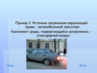 Пример 2. Источник загрязнения окружающей
          среды - автомобильный транспорт.
   Компонент среды, подвергающийся загрязнению, -
                 атмосферный воздух




Назад                                    Далее
 