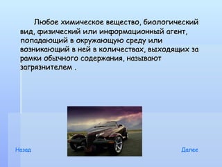 Любое химическое вещество, биологический
 вид, физический или информационный агент,
 попадающий в окружающую среду или
 возникающий в ней в количествах, выходящих за
 рамки обычного содержания, называют
 загрязнителем .
          




Назад                                    Далее
 