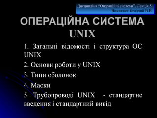 ОПЕРАЦІЙНА СИСТЕМА  UNIX 1.  Загальні відомості і структура ОС UNIX  2.  Основи роботи у UNIX  3.  Типи оболонок 4. Маски 5.  Трубопроводі  UNIX  -  стандартне введення і стандартний вивід   Дисципліна “Операційні системи”. Лекція  5 . Викладач :  Осадчий В.В. 