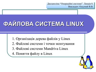 ФАЙЛОВА СИСТЕМА LINUX   1.  Організація дерева файлів у Linux 2. Файлові системи і точки монтування 3. Файлові системи Mandriva Linux 4. Поняття файлу в Linux Дисципліна “Операційні системи”. Лекція  8 . Викладач :  Осадчий В.В. 