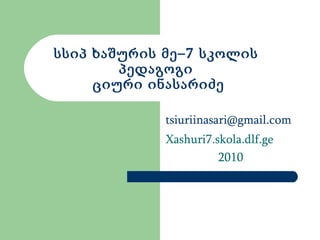სსიპ ხაშურის მე–7 სკოლის პედაგოგი  ციური ინასარიძე [email_address] Xashuri7.skola.dlf.ge 2010 