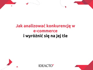 Jak analizować konkurencję w
         e-commerce
    i wyróżnić się na jej tle
 