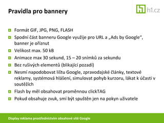 Pravidla pro bannery

   Formát GIF, JPG, PNG, FLASH
   Spodní část banneru Google využije pro URL a „Ads by Google“,
   b...