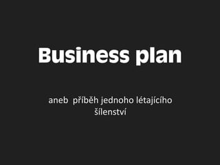 Business plan
aneb příběh jednoho létajícího
          šílenství
 
